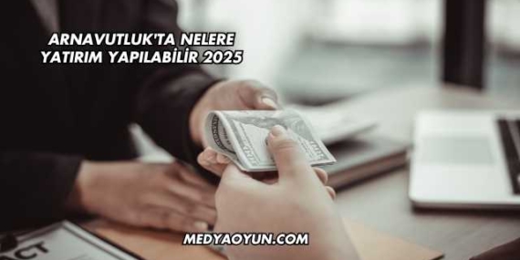 Arnavutluk'ta Nelere Yatırım Yapılabilir 2025