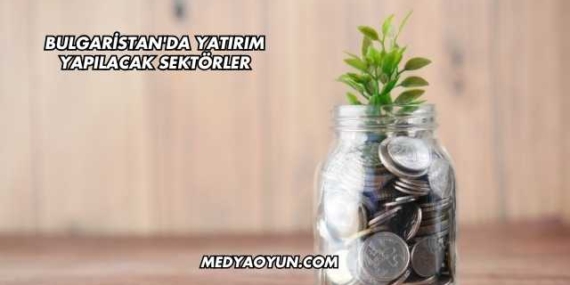 Bulgaristan'da Yatırım Yapılacak Sektörler