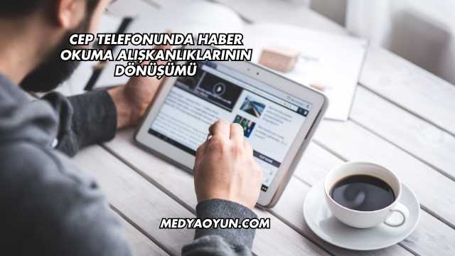 Cep Telefonunda Haber Okuma Alışkanlıklarının Dönüşümü