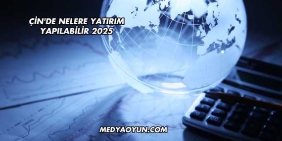 Çin'de Nelere Yatırım Yapılabilir 2025