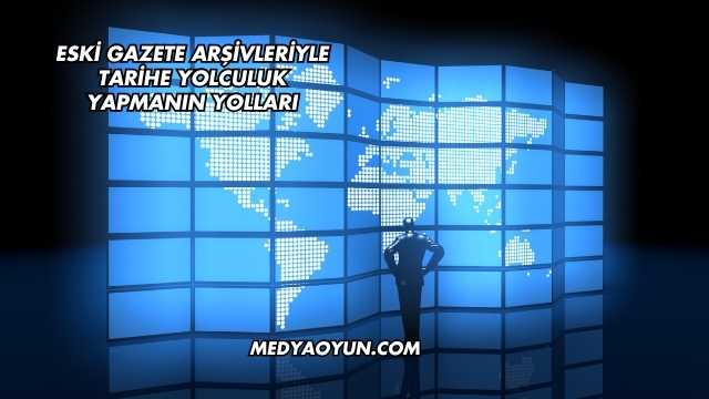 Eski Gazete Arşivleriyle Tarihe Yolculuk Yapmanın Yolları