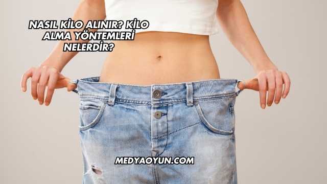 Nasıl Kilo Alınır? Kilo Alma Yöntemleri Nelerdir?