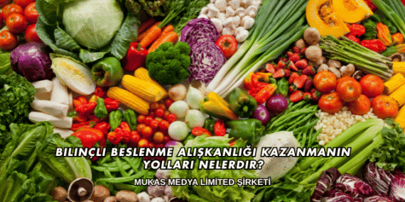 Bilinçli Beslenme Alışkanlığı Kazanmanın Yolları Nelerdir?