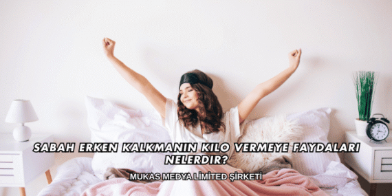 Sabah Erken Kalkmanın Kilo Vermeye Faydaları Nelerdir?
