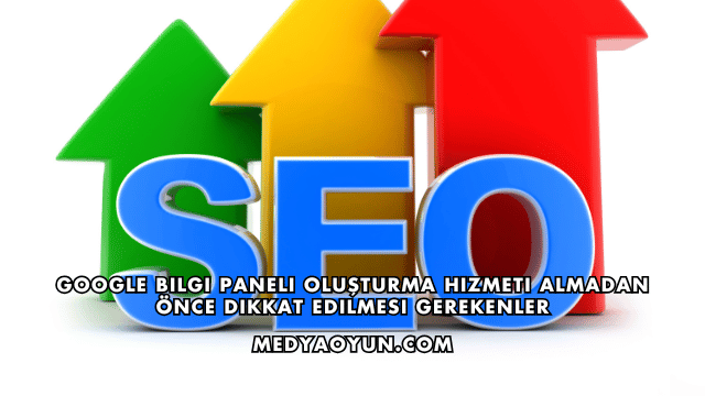 Google Bilgi Paneli Oluşturma Hizmeti Almadan Önce Dikkat Edilmesi Gerekenler