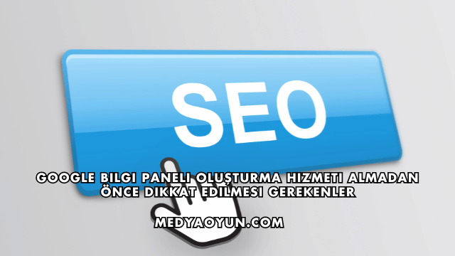 Google Bilgi Paneli Oluşturma Hizmeti Almadan Önce Dikkat Edilmesi Gerekenler