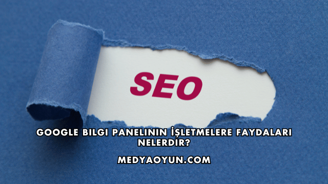 Google Bilgi Panelinin İşletmelere Faydaları Nelerdir?